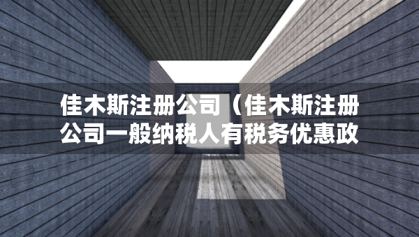 佳木斯注冊(cè)公司（佳木斯注冊(cè)公司一般納稅人有稅務(wù)優(yōu)惠政策）