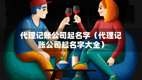 代理記賬公司起名字（代理記賬公司起名字大全）
