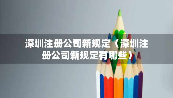深圳注冊公司新規(guī)定（深圳注冊公司新規(guī)定有哪些）