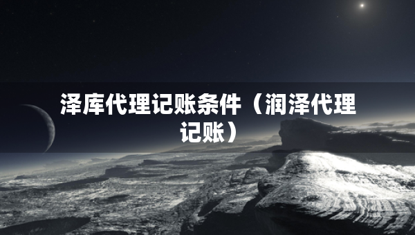 澤庫代理記賬條件（潤澤代理記賬）