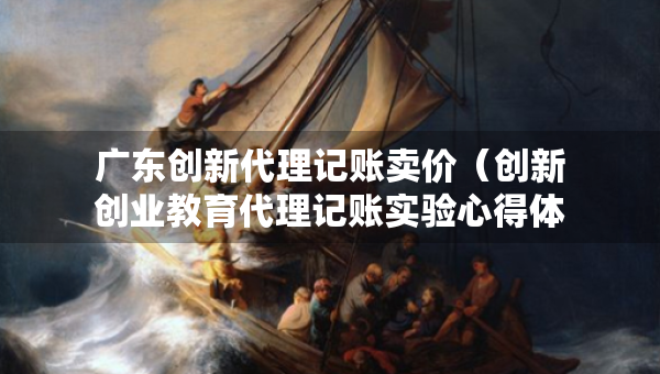 廣東創(chuàng)新代理記賬賣價（創(chuàng)新創(chuàng)業(yè)教育代理記賬實(shí)驗(yàn)心得體會）