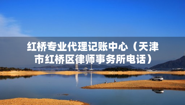 紅橋?qū)I(yè)代理記賬中心（天津市紅橋區(qū)律師事務(wù)所電話）