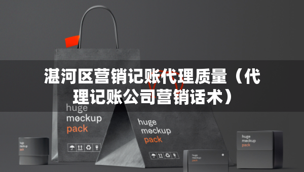 湛河區(qū)營銷記賬代理質(zhì)量（代理記賬公司營銷話術(shù)）