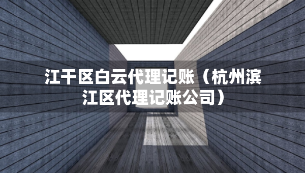 江干區(qū)白云代理記賬（杭州濱江區(qū)代理記賬公司）
