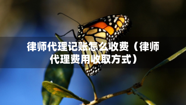 律師代理記賬怎么收費（律師代理費用收取方式）