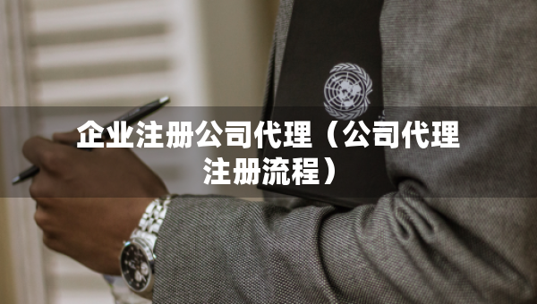 企業(yè)注冊公司代理（公司代理注冊流程）