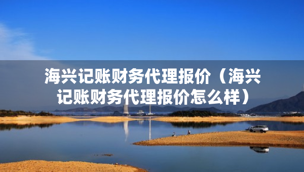 海興記賬財務(wù)代理報價（海興記賬財務(wù)代理報價怎么樣）