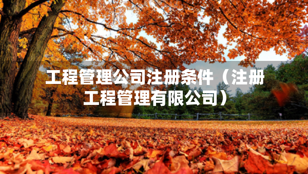 工程管理公司注冊(cè)條件（注冊(cè)工程管理有限公司）