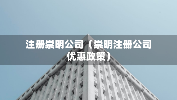 注冊(cè)崇明公司（崇明注冊(cè)公司優(yōu)惠政策）