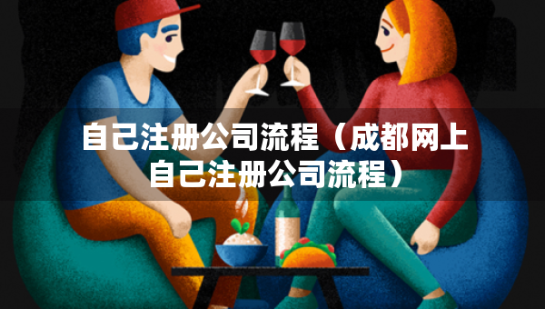 自己注冊(cè)公司流程（成都網(wǎng)上自己注冊(cè)公司流程）